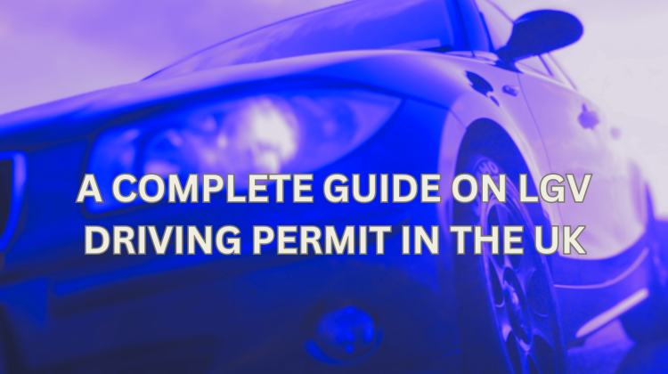 A COMPLETE GUIDE ON LGV DRIVING PERMIT IN THE UK